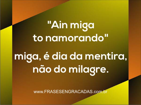 Ain miga, to namorando!  miga, é dia da mentira, não do milagre.