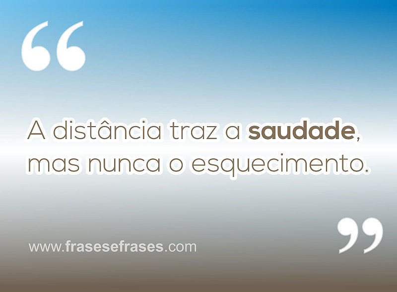 A distância traz saudade, mas nunca o esquecimento!!!
