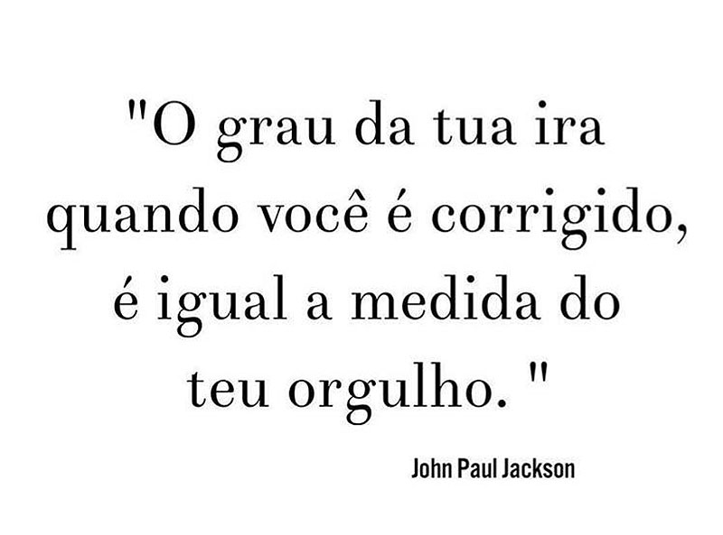 O grau da tua ira quando tu és corrigido, é igual a medida do teu orgulho.