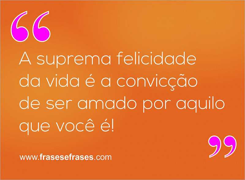A suprema felicidade da vida é a convicção de ser amado por aquilo que você é; ou mais corretamente, de ser amado APESAR daquilo que você é.