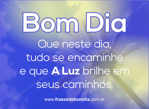 BOM DIA!  Que neste dia tudo se encaminhe,   e que A LUZ brilhe em seus caminhos.