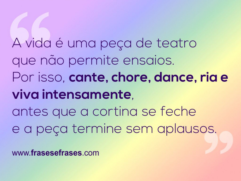 A vida é uma peça de teatro que não permite ensaios. Por isso, cante, chore, dance, ria e viva intensamente, antes que a cortina se feche e a peça termine sem aplausos.