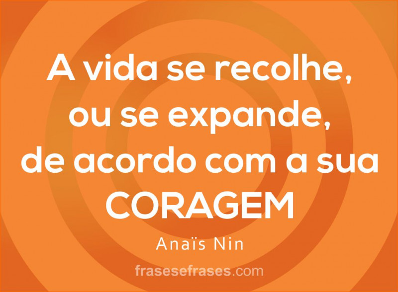 A vida se recolhe, ou se expande, de acordo com a sua CORAGEM.