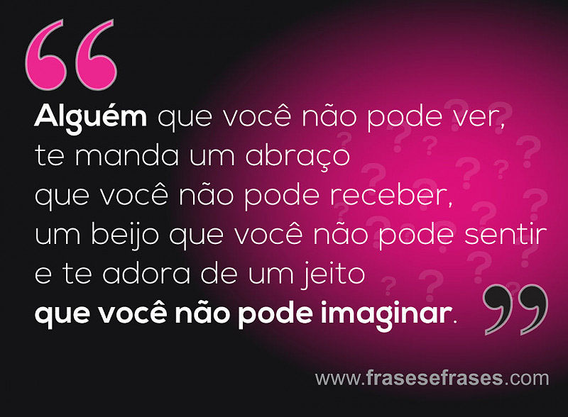Alguém que você não pode ver,  te manda um abraço que você não pode receber,  um beijo que você não pode sentir e te adora de um jeito que você não pode imaginar.