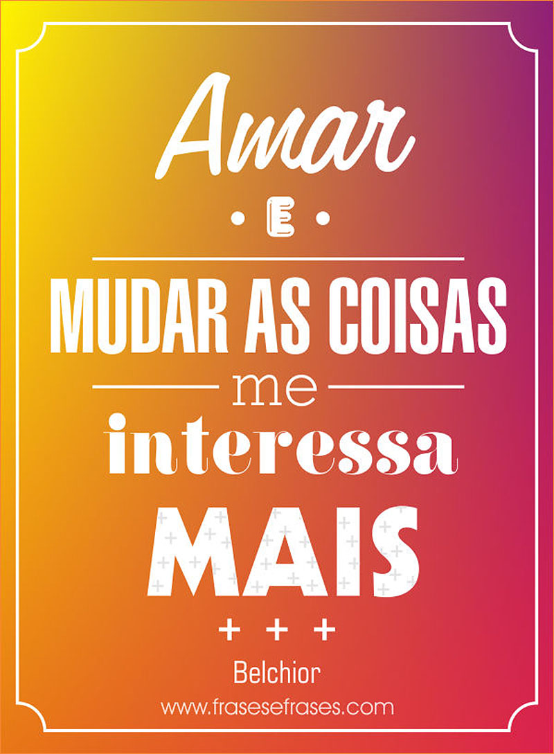 Amar e mudar as coisas me interessa mais.