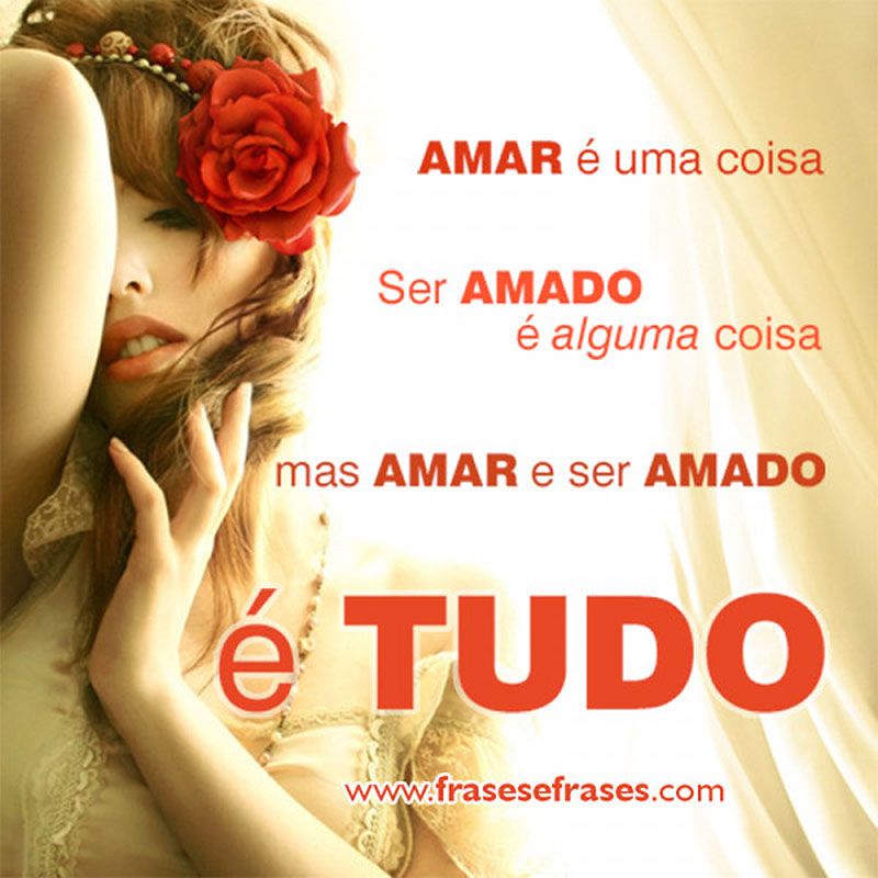 AMAR É UMA COISA, SER AMADO É ALGUMA COISA, MAS AMAR E SER AMADA É TUDO!