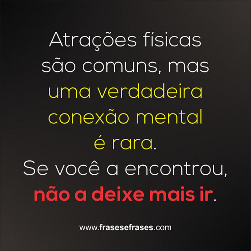 Atrações físicas são comuns, mas uma verdadeira conexão mental é rara. Se você a encontrou, não a deixe mais ir.