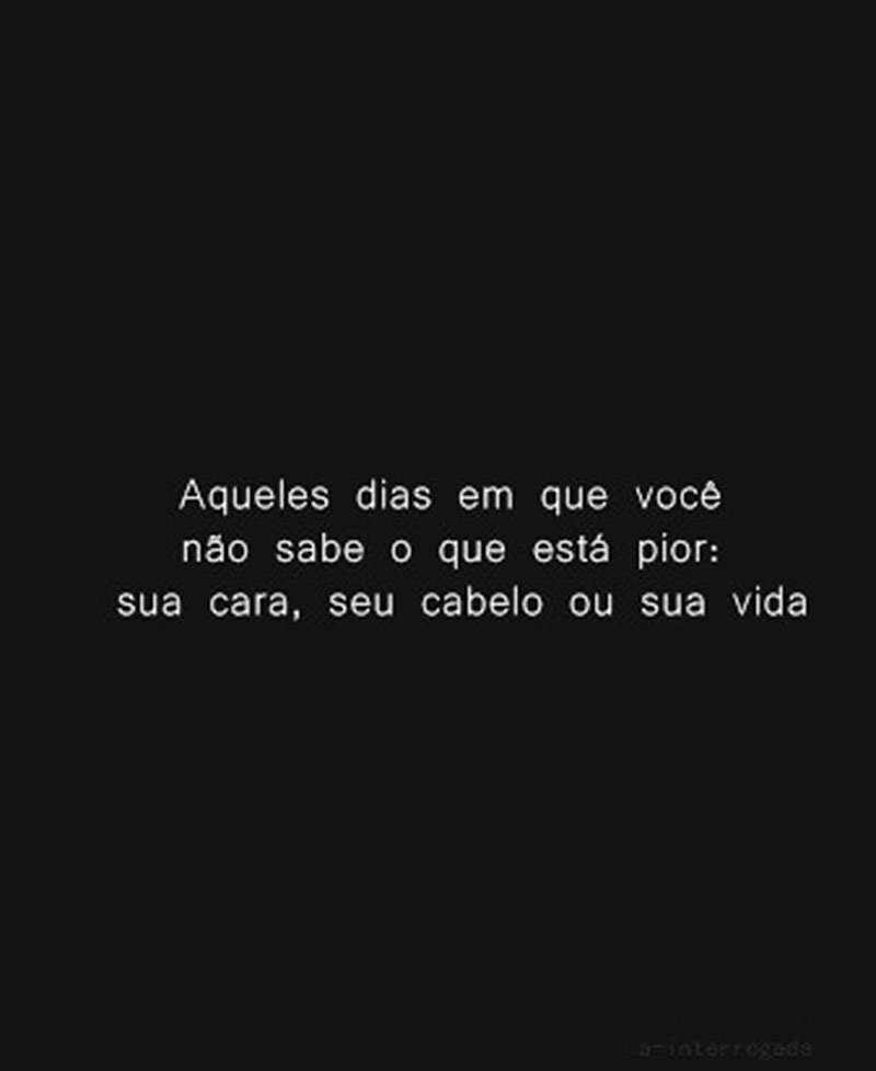 Aqueles dias em que você não sabe o que está pior: sua cara, seu cabelo ou sua vida.
