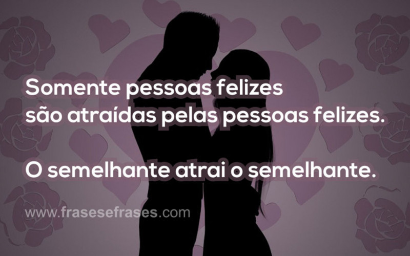 Somente pessoas felizes são atraídos por pessoas felizes.  Semelhantes atraem semelhantes.