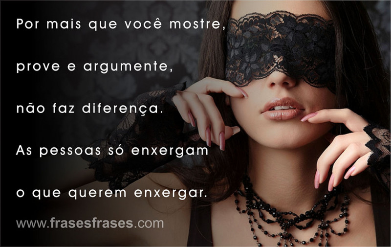 Por mais que você mostre, prove e argumente, não faz diferença. As pessoas só enxergam o que querem enxergar.