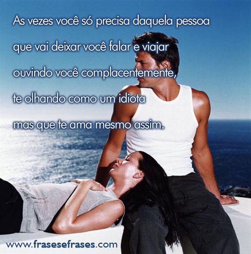 Às vezes você só precisa daquela pessoa que vai deixar você falar e viajar ouvindo você complacentemente, te olhando como um idiota mas que te ama mesmo assim.