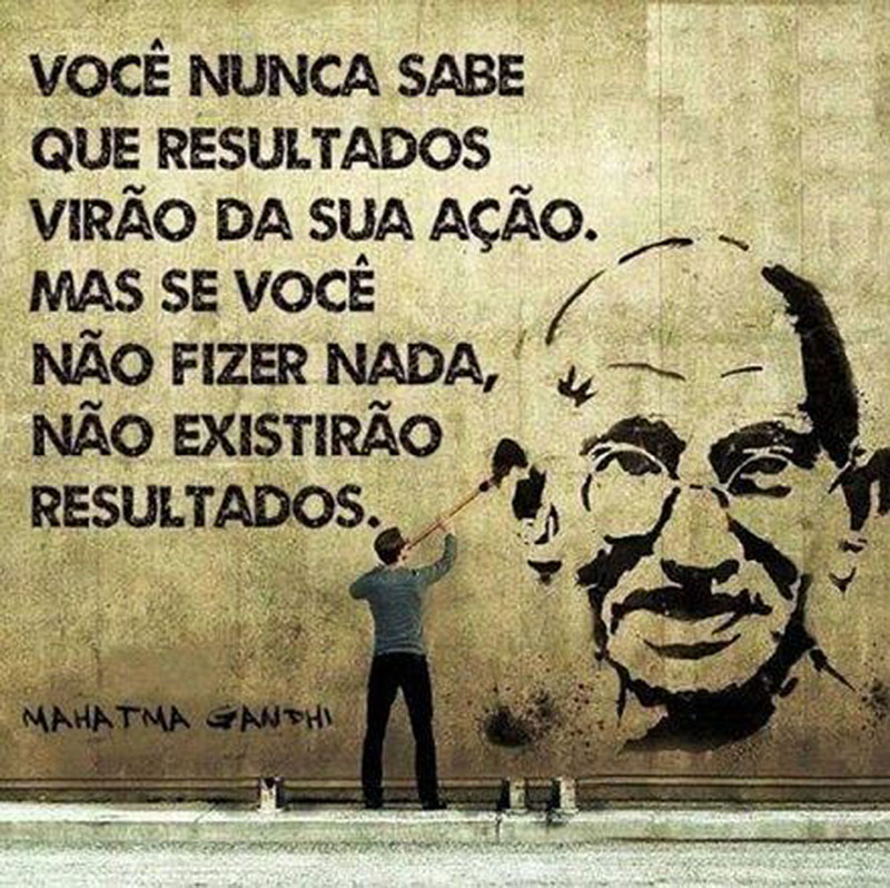 Você nunca sabe que resultados virão da sua ação. Mas se você não fizer nada, não existirão resultados.
