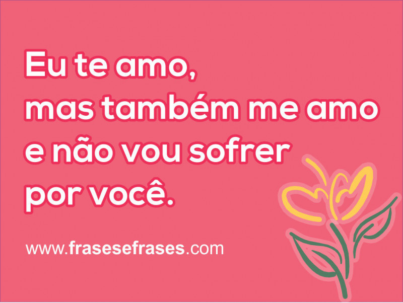 Eu te amo, mas TAMBÉM ME AMO, e não vou sofrer por você.