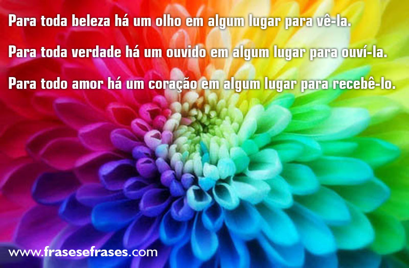 Para toda beleza há um olho em algum lugar para vê-la. Para toda verdade há um ouvido em algum lugar para ouvi-la. Para todo amor há um coração em algum lugar para recebê-lo.