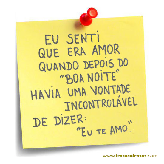 Eu senti que era amor quando depois do boa noite havia uma vontade incontrolável de dizer eu te amo.