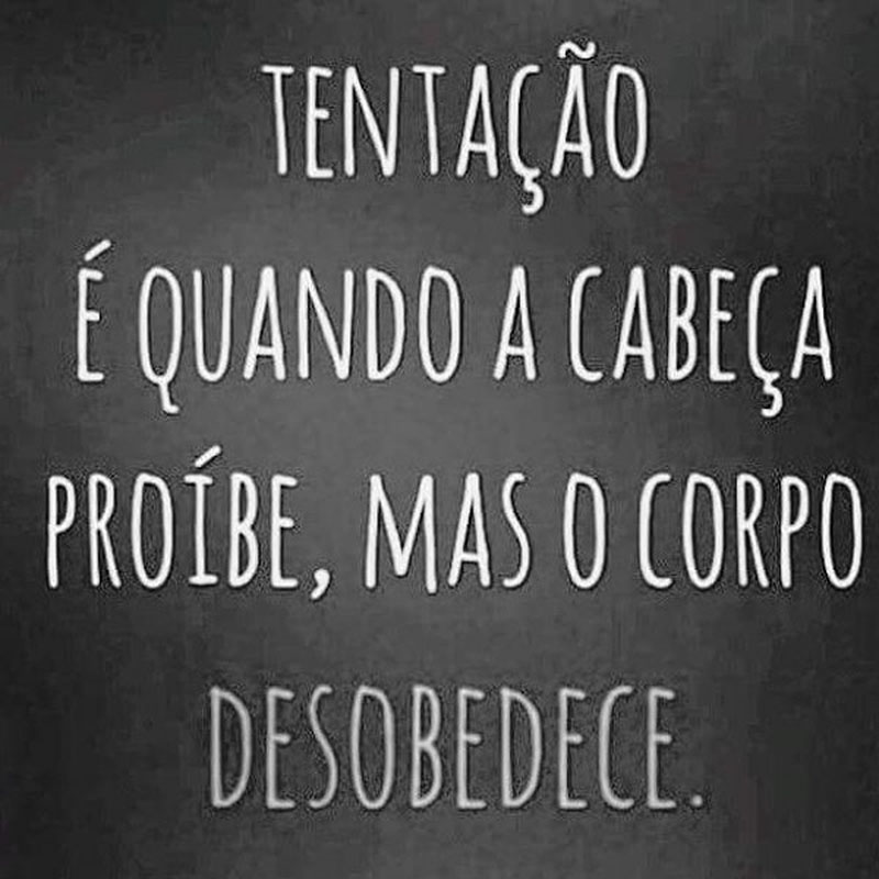 Tentação é quando a cabeça proíbe, mas o corpo desobedece.