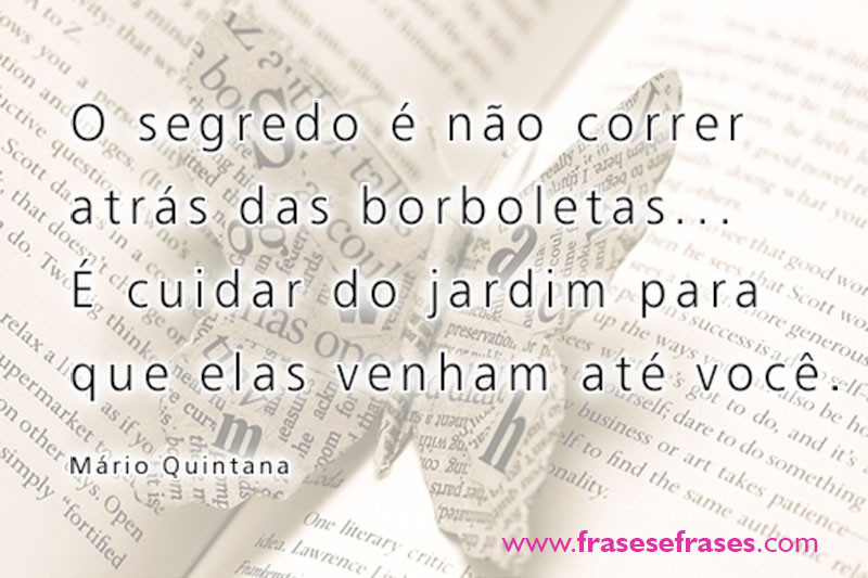 O segredo é não correr atrás das borboletas... É cuidar do jardim para que elas venham até você.