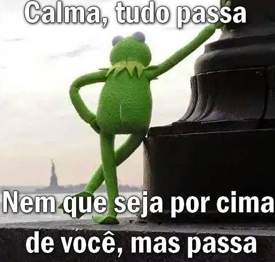 Calma, tudo passa. Nem que seja por cima de você, mas passa.