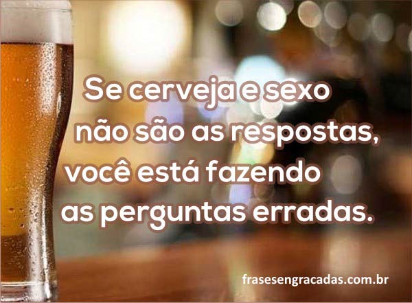 Se cerveja e se*o não são as respostas, você está fazendo as perguntas erradas.