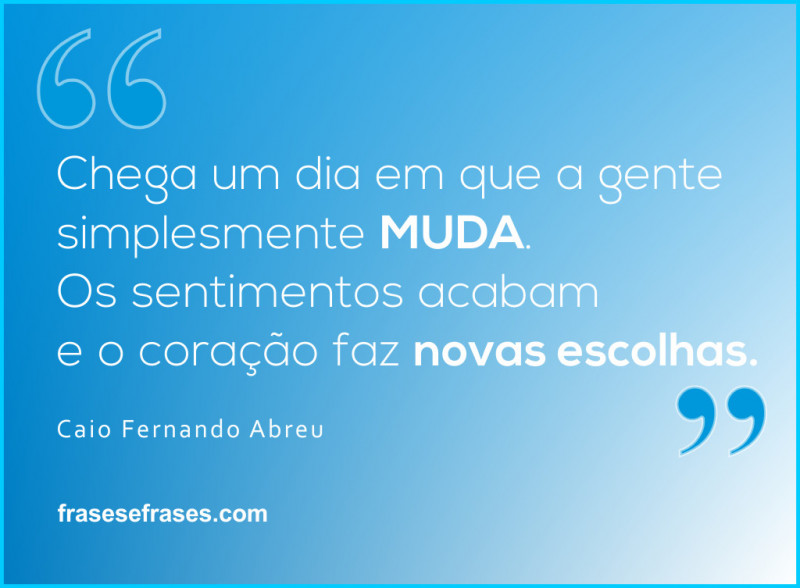 Chega um dia em que a gente simplesmente MUDA. Os sentimentos acabam e o coração faz novas escolhas.