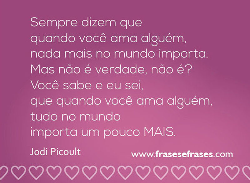 Sempre dizem que quando você ama alguém, nada mais no mundo importa.   Mas não é verdade, não é?   Você sabe e eu sei, que quando você ama alguém, tudo no mundo importa um pouco MAIS!