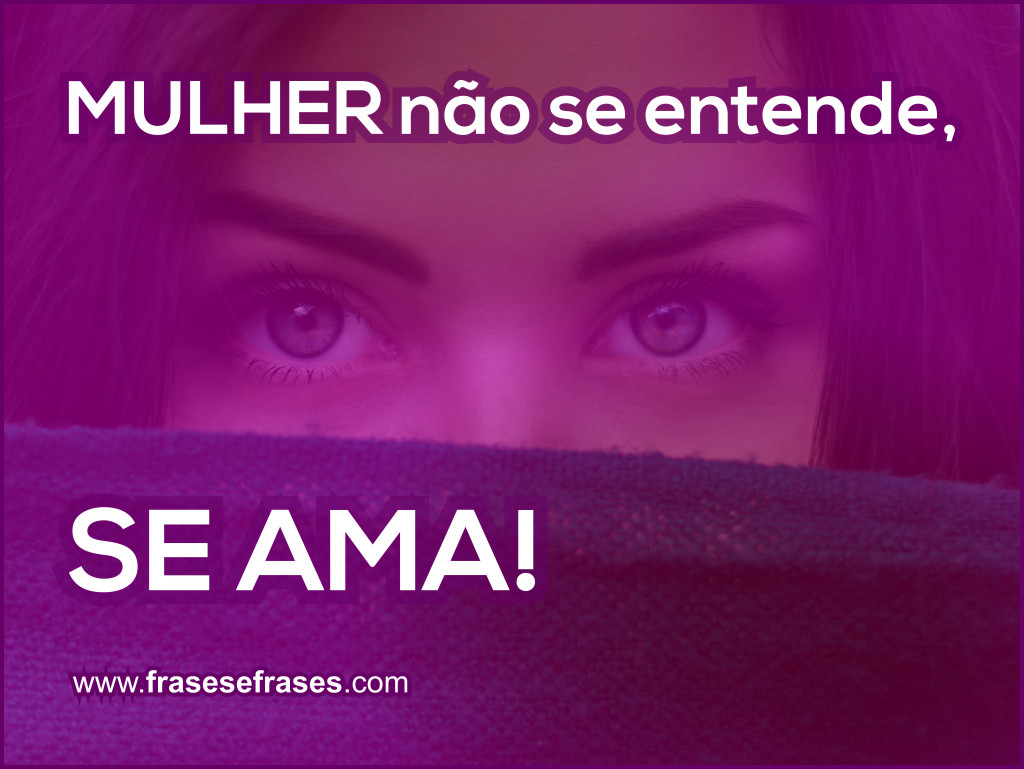 MULHER não se entende, SE AMA!
