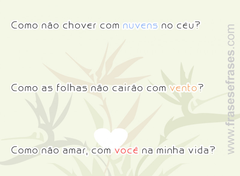 Como não chover com nuvens no céu?  Como as folhas não cairão com vento?  Como não amar, com você na minha vida?