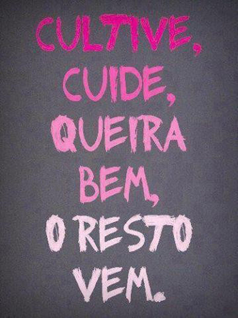 Cultive, cuide, queira bem, o resto vem.