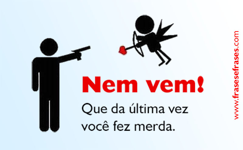 Nem vem! Que da última vez você fez m*rda.