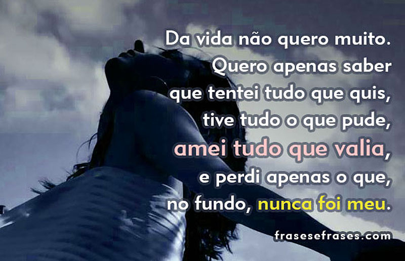 Da vida não quero muito. Quero apenas saber que tentei tudo que quis, tive tudo o que pude, amei tudo que valia, e perdi apenas o que, no fundo, nunca foi meu.