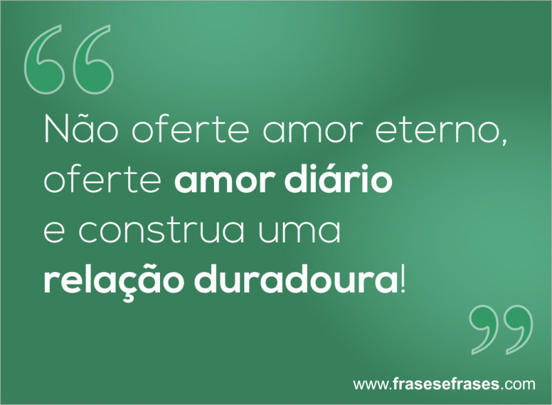 Não oferte amor eterno, oferte amor diário e construa uma relação duradoura.