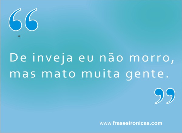 De inveja eu não morro, mas mato muita gente.