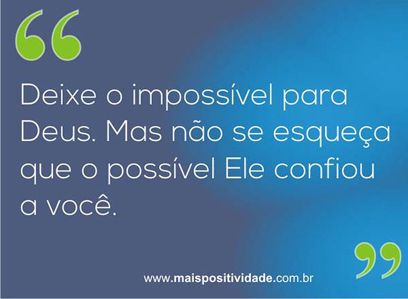 Deixe o impossível para Deus. Mas não se esqueça que o possível Ele confiou a você.