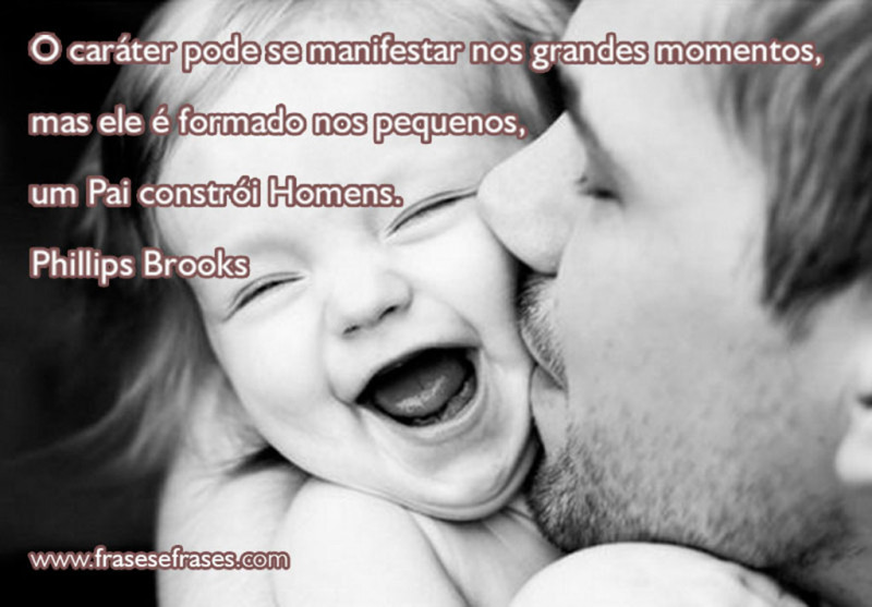 O caráter pode se manifestar nos grandes momentos, mas ele é formado nos pequenos, um Pai constrói Homens.