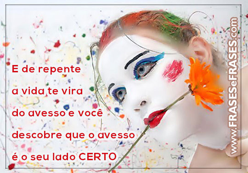 E de repente, a vida te vira do avesso e você descobre que o avesso é o seu lado CERTO.