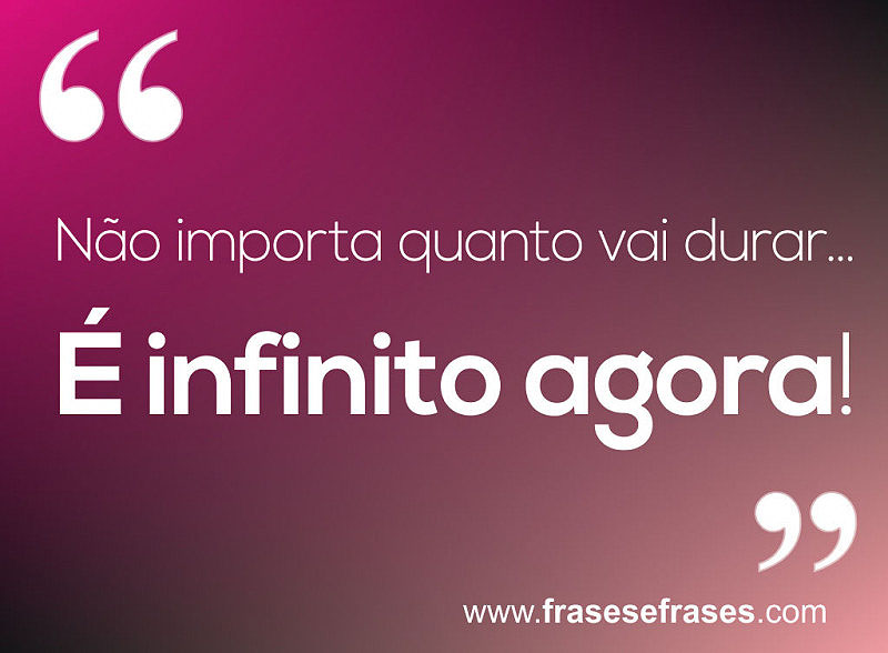 Não importa quanto vai durar... É INFINITO AGORA!