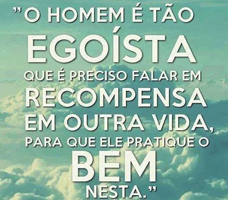O Homem é tão egoísta, que é preciso falar em recompensa em outra vida, para que ele pratique o bem nesta.