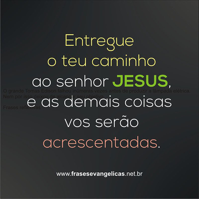 Entregue o teu caminho ao senhor JESUS, e as demais coisas vos serão acrescentadas.
