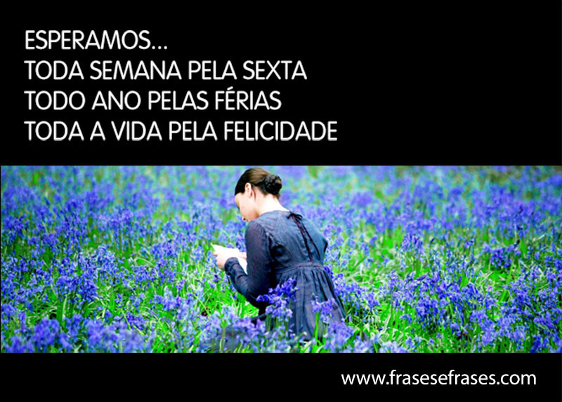 Esperamos... Toda semana pela sexta Todo ano pelas férias Toda vida pela felicidade