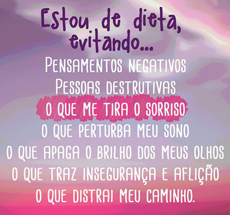 Estou de dieta! Evitando... Pensamentos negativos, Pessoas destrutivas, O que me tira o sorriso, O que perturba meu sono, O que apaga o brilho dos meus olhos, O que traz insegurança e aflição, O que me distrai do meu caminho.