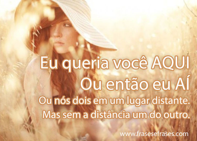 Eu queria você aqui. Ou então eu aí. Ou nós dois em um lugar distante. Mas sem a distância um do outro.