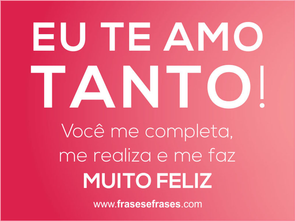 Eu te amo TANTO!  Você me completa, me realiza e me faz muito feliz.