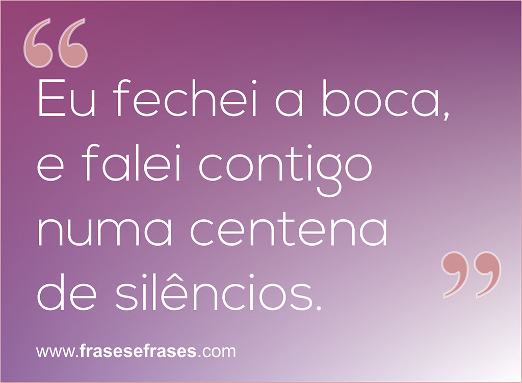 Eu fechei a boca, e falei contigo, numa centena de silêncios.
