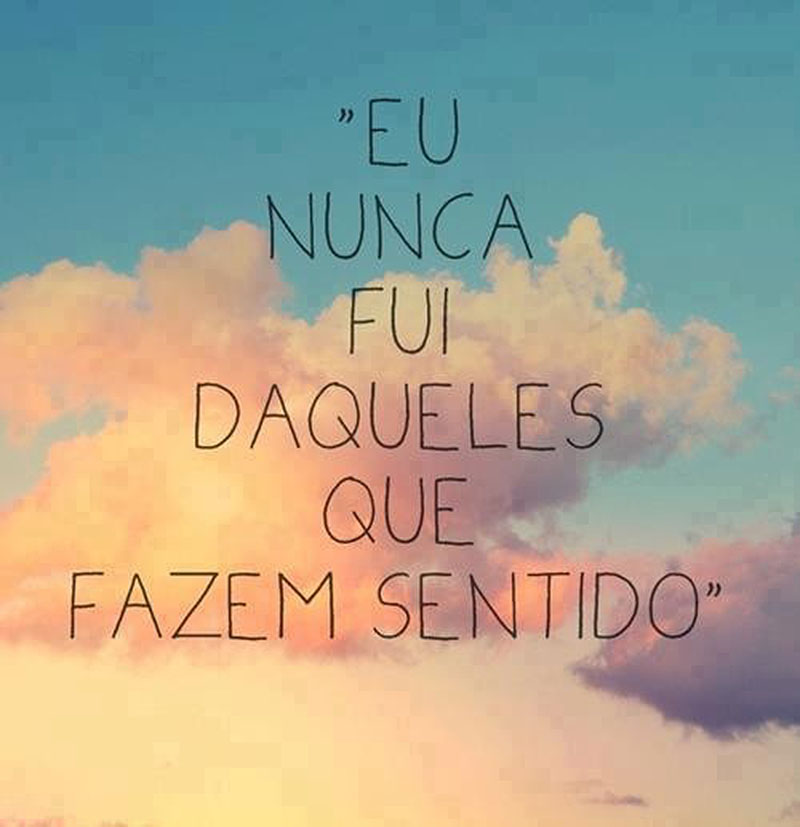 Eu nunca fui daqueles que fazem sentido.