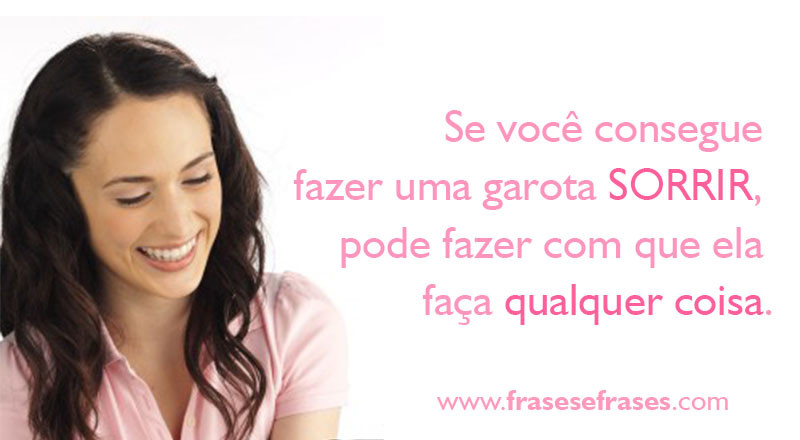Se você consegue fazer uma garota sorrir, pode fazer com que ela faça qualquer coisa.