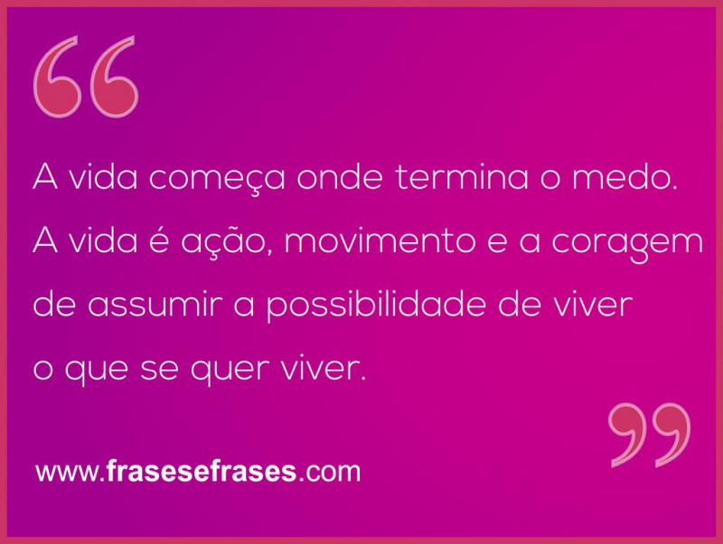 Frases de Viver A Vida A vida começa onde termina o medo. A vida é ação, movimento e a coragem de assumir a possibilidade de viver o que se quer viver.