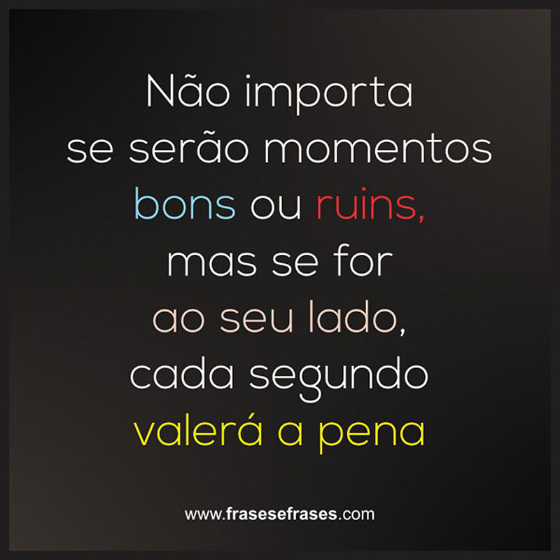 Não importa se serão momentos bons ou ruins, mas se for ao seu lado, cada segundo valerá a pena.