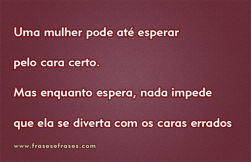 Uma mulher pode até esperar pelo cara certo. Mas enquanto espera, nada impede que ela se divirta com os caras errados.
