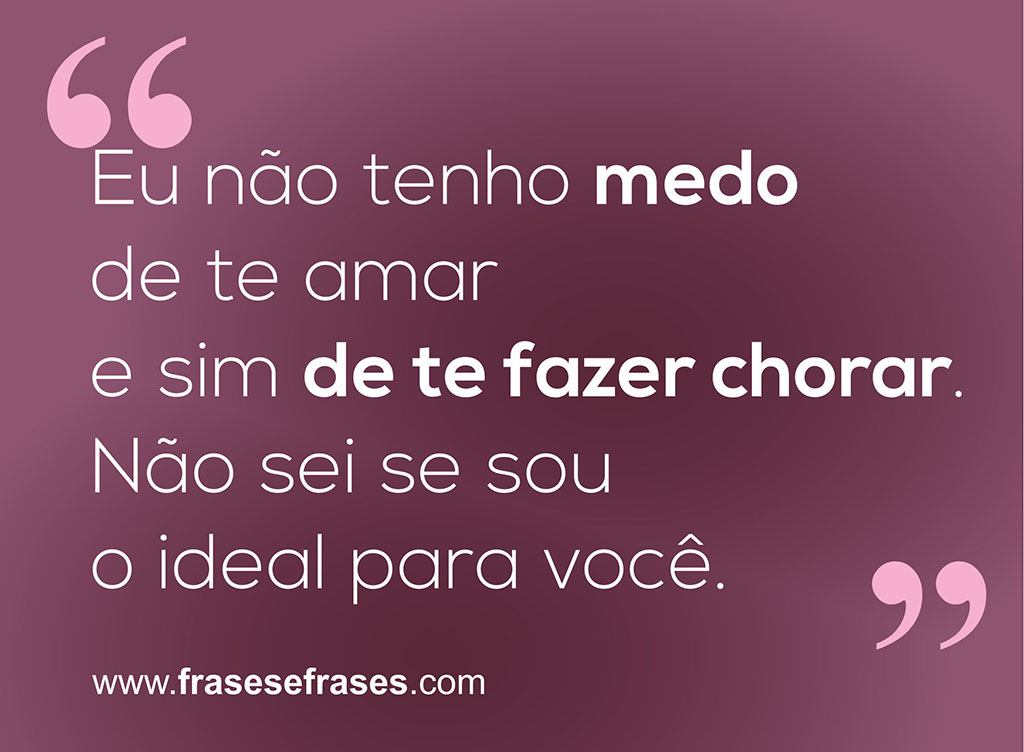 Eu não tenho medo de te amar e sim de te fazer chorar.  Não sei se sou o ideal para você.