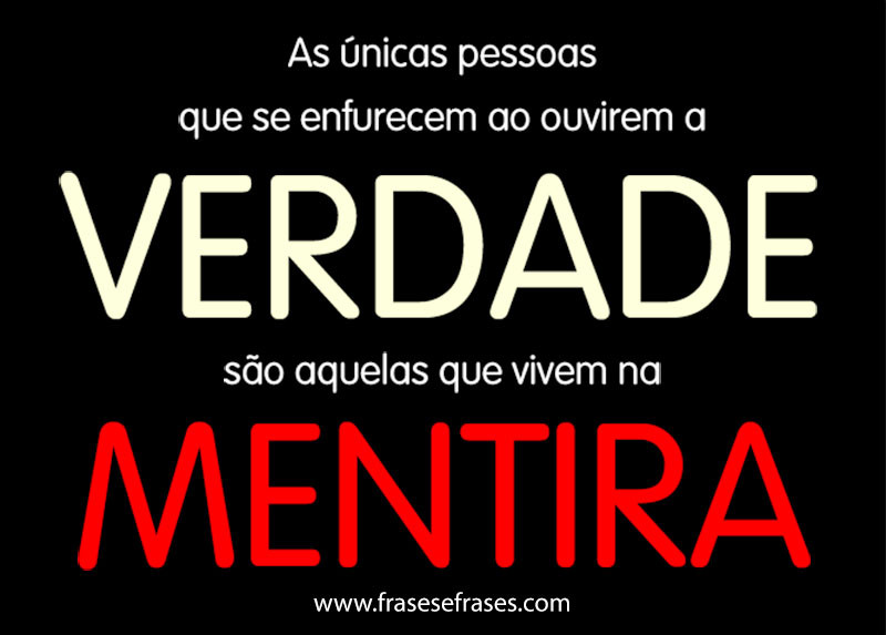 As únicas pessoas que se enfurecem ao ouvir a verdade, são aquelas que vivem na mentira.
